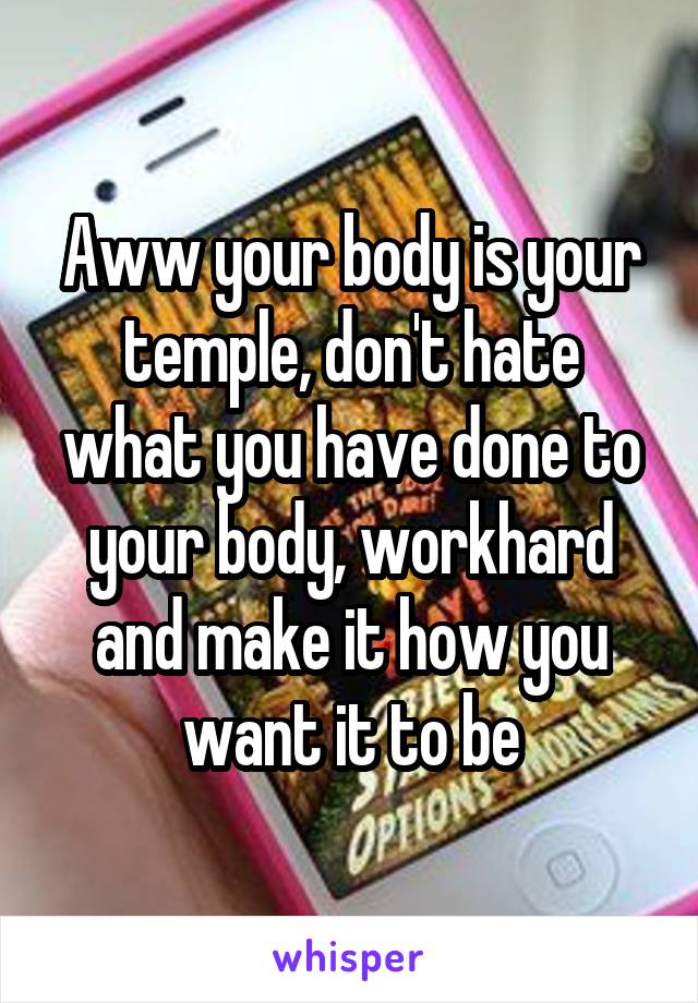 Aww your body is your temple, don't hate what you have done to your body, workhard and make it how you want it to be