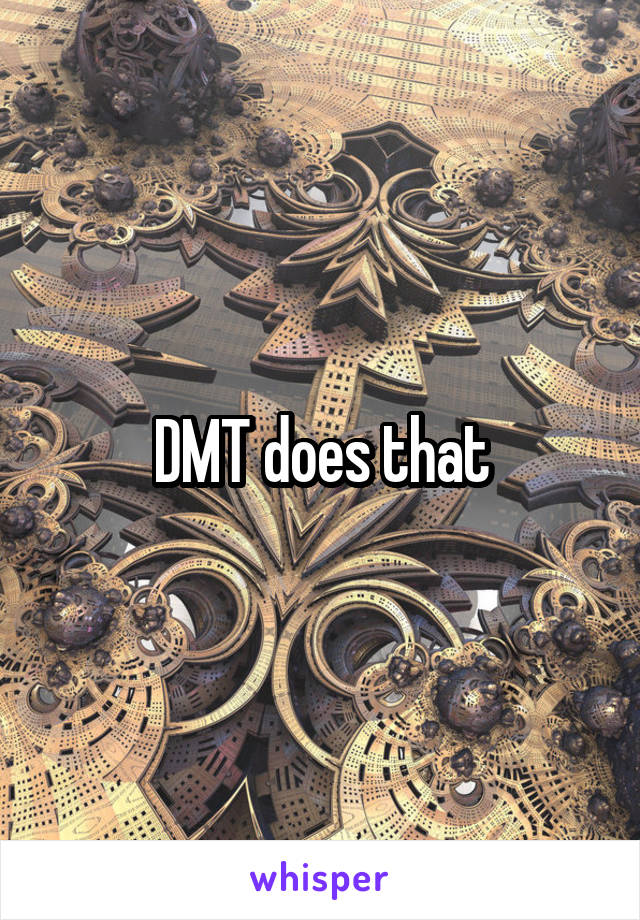 DMT does that