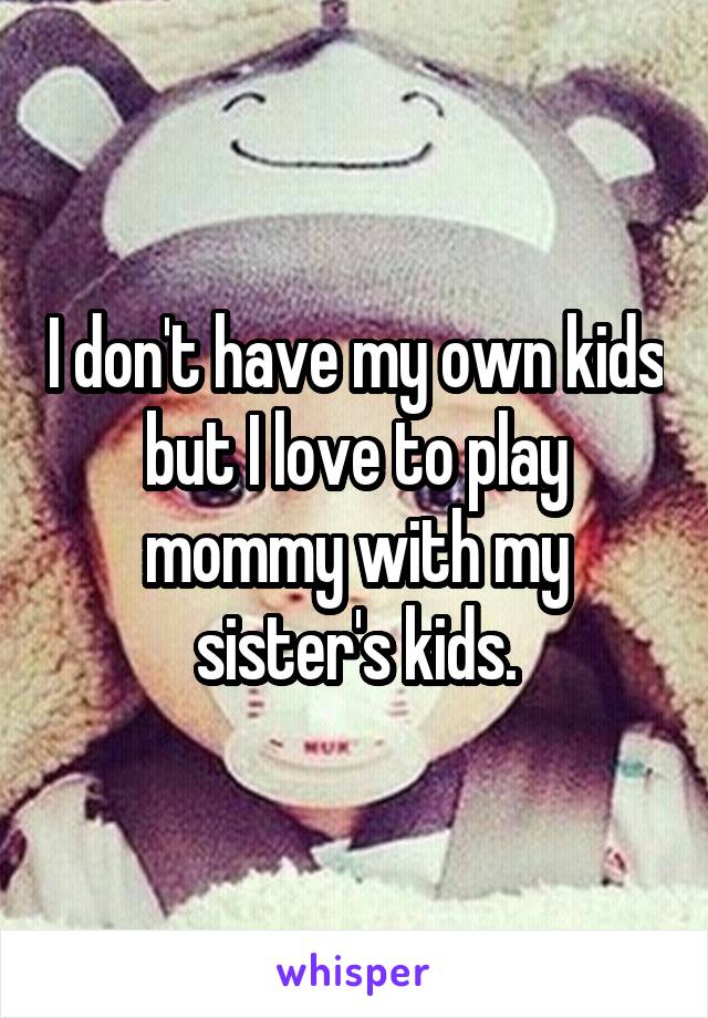 I don't have my own kids but I love to play mommy with my sister's kids.