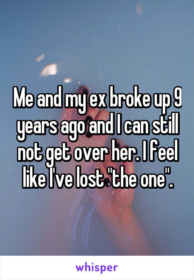 Me and my ex broke up 9 years ago and I can still not get over her. I feel like I've lost "the one".