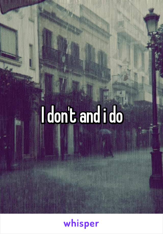 I don't and i do