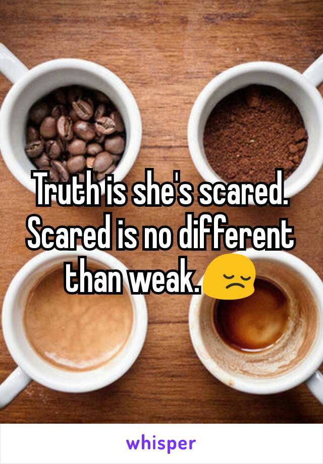 Truth is she's scared. Scared is no different than weak.😔