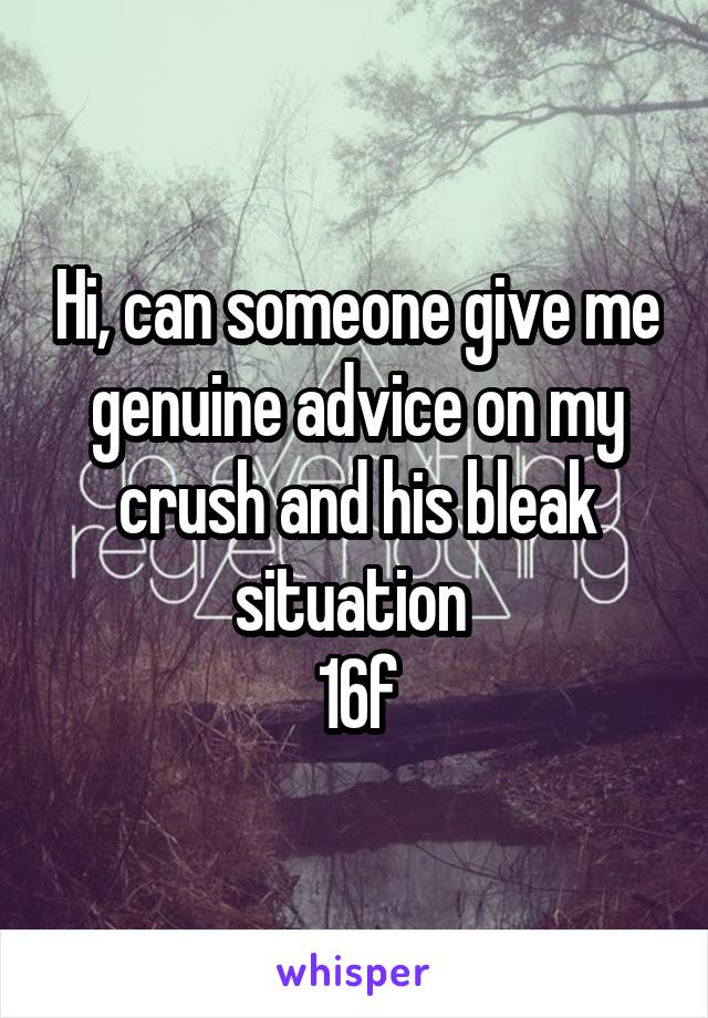 Hi, can someone give me genuine advice on my crush and his bleak situation 
16f