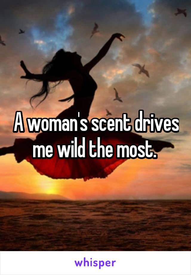 A woman's scent drives me wild the most. 