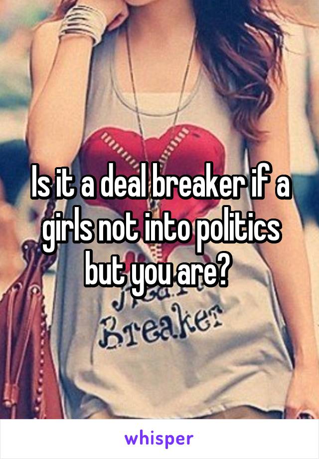 Is it a deal breaker if a girls not into politics but you are? 