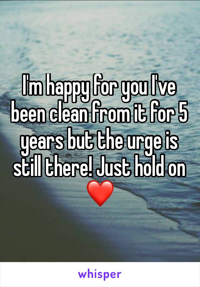 I'm happy for you I've been clean from it for 5 years but the urge is still there! Just hold on❤