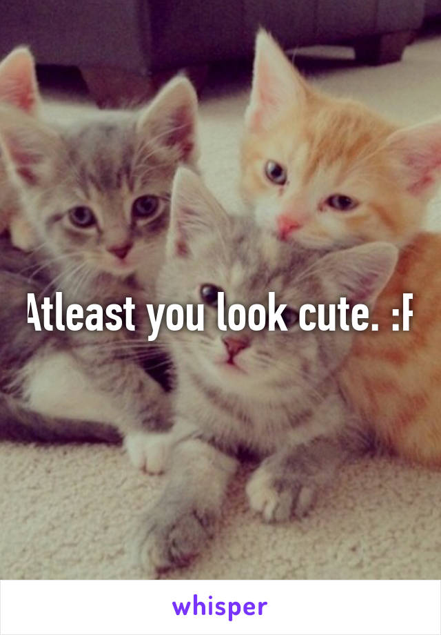 Atleast you look cute. :P