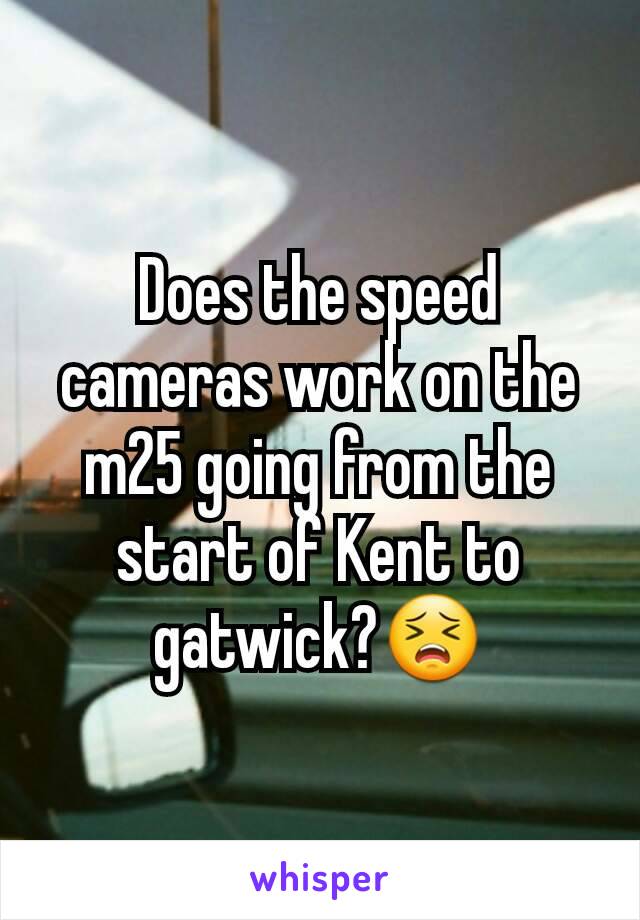 Does the speed cameras work on the m25 going from the start of Kent to gatwick?😣