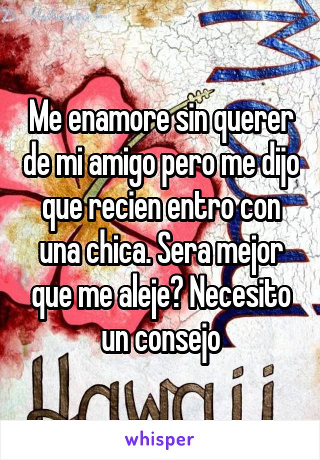 Me enamore sin querer de mi amigo pero me dijo que recien entro con una chica. Sera mejor que me aleje? Necesito un consejo