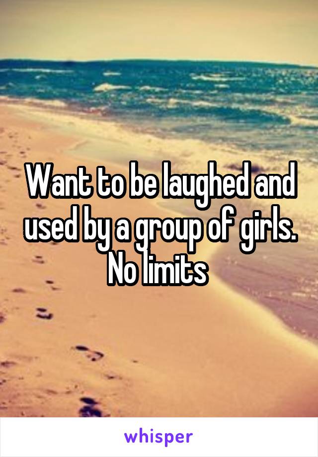 Want to be laughed and used by a group of girls. No limits 