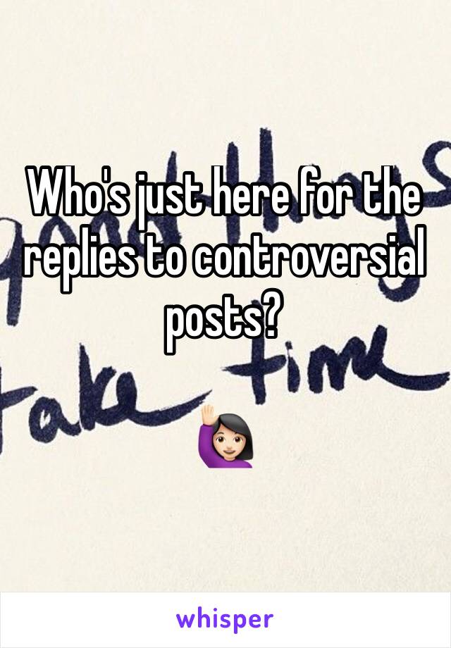 Who's just here for the replies to controversial posts? 

🙋🏻