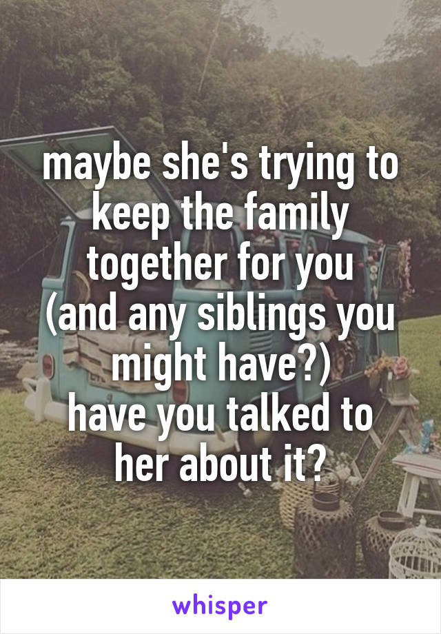 maybe she's trying to keep the family together for you
(and any siblings you might have?)
have you talked to her about it?