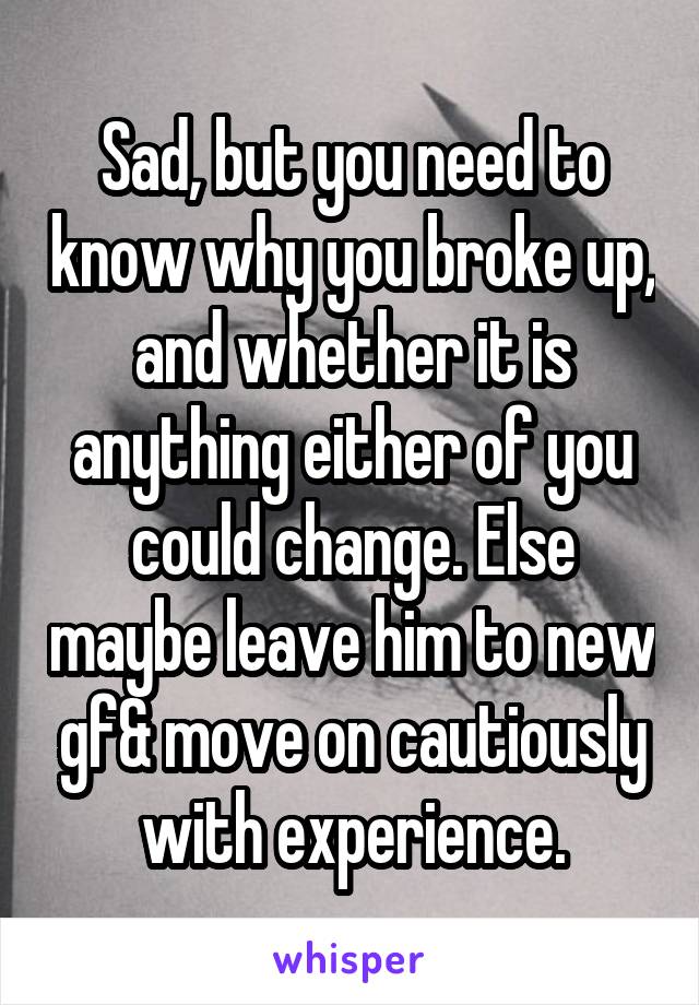 Sad, but you need to know why you broke up, and whether it is anything either of you could change. Else maybe leave him to new gf& move on cautiously with experience.