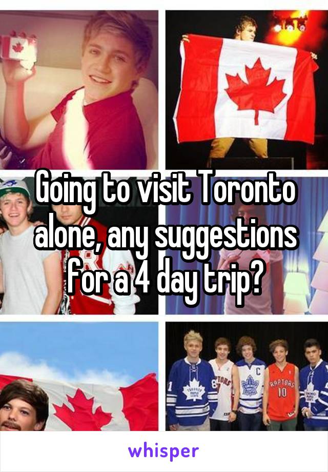 Going to visit Toronto alone, any suggestions for a 4 day trip?