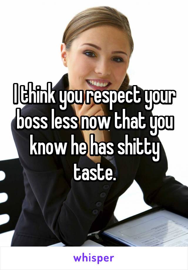 I think you respect your boss less now that you know he has shitty taste.