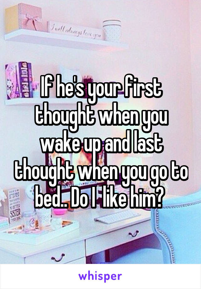 If he's your first thought when you wake up and last thought when you go to bed.. Do I  like him? 