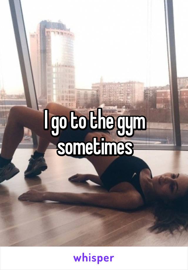 I go to the gym sometimes