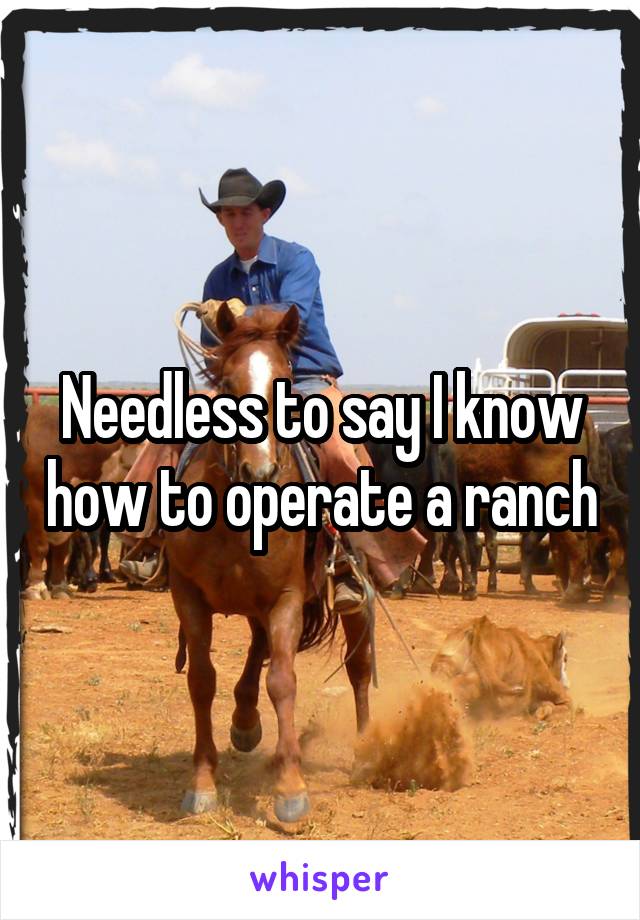 Needless to say I know how to operate a ranch