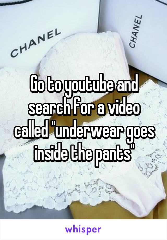 Go to youtube and search for a video called "underwear goes inside the pants"