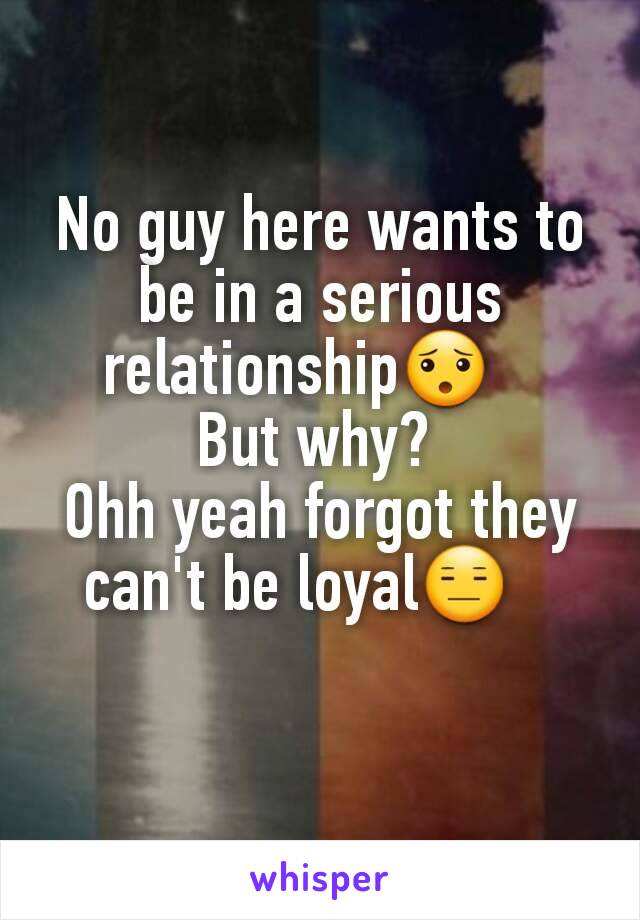 No guy here wants to be in a serious relationship😯   
 But why?  
Ohh yeah forgot they can't be loyal😑   