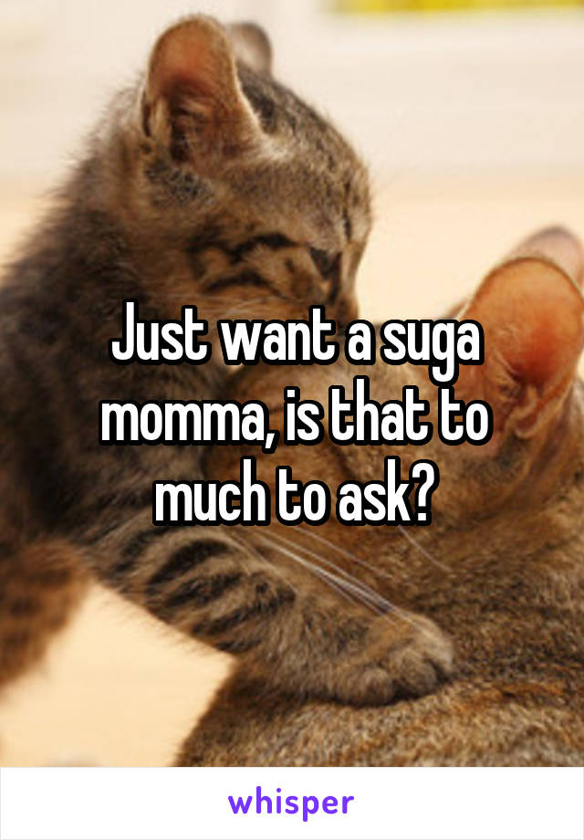 Just want a suga momma, is that to much to ask?