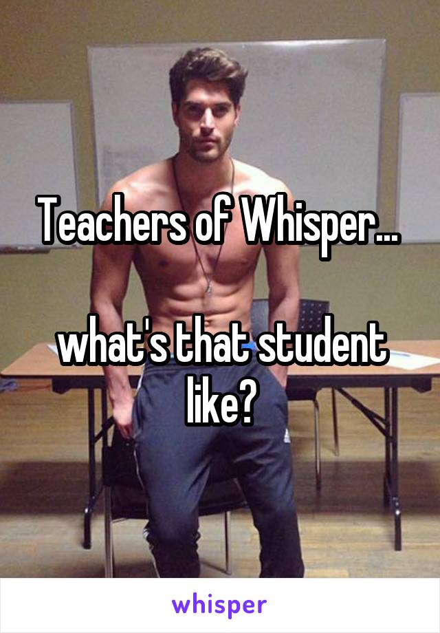 Teachers of Whisper... 

what's that student like?