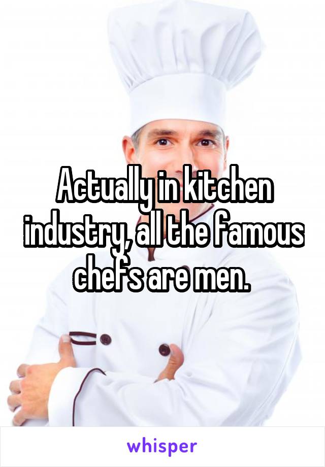 Actually in kitchen industry, all the famous chefs are men. 