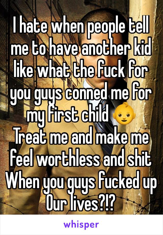 I hate when people tell me to have another kid like what the fuck for you guys conned me for my first child 👶 
Treat me and make me feel worthless and shit 
When you guys fucked up Our lives?!?