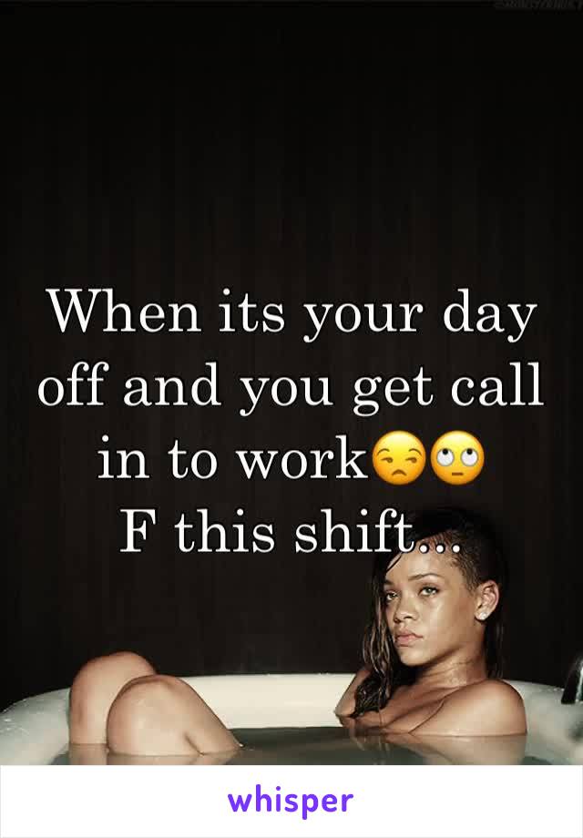 When its your day off and you get call in to work😒🙄
F this shift...