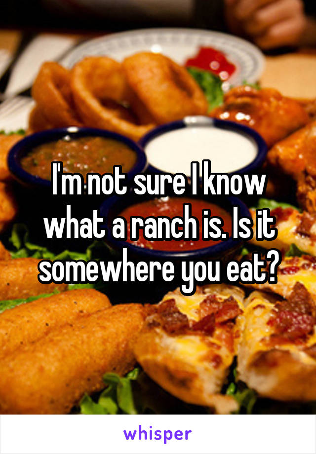 I'm not sure I know what a ranch is. Is it somewhere you eat?