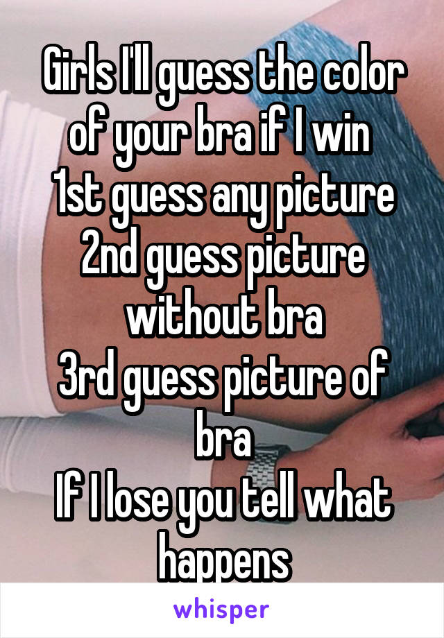 Girls I'll guess the color of your bra if I win 
1st guess any picture
2nd guess picture without bra
3rd guess picture of bra
If I lose you tell what happens