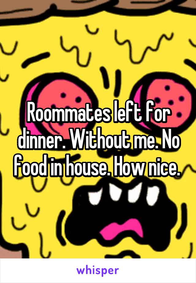 Roommates left for dinner. Without me. No food in house. How nice. 