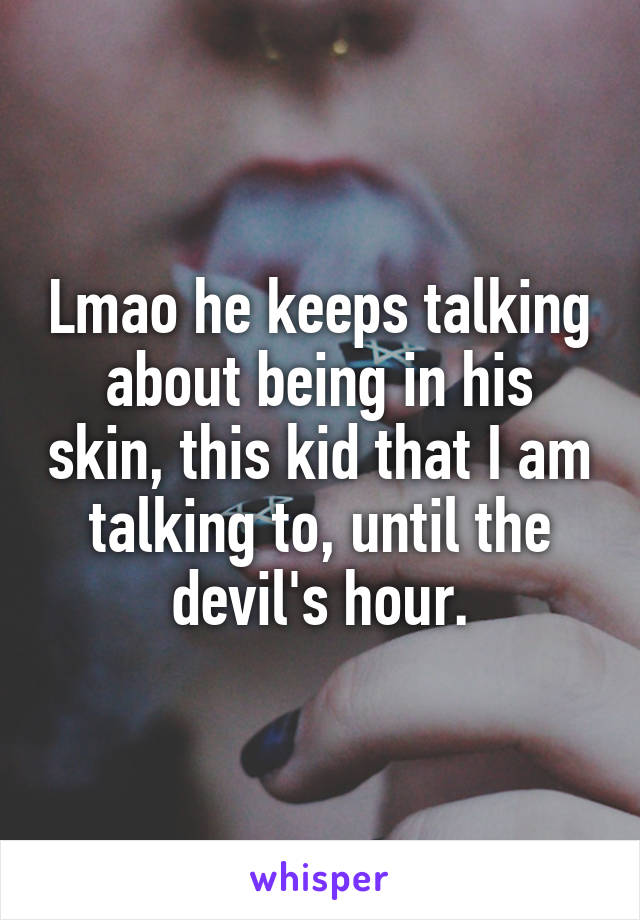 Lmao he keeps talking about being in his skin, this kid that I am talking to, until the devil's hour.