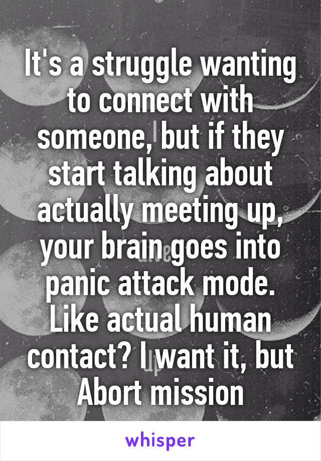 It's a struggle wanting to connect with someone, but if they start talking about actually meeting up, your brain goes into panic attack mode. Like actual human contact? I want it, but Abort mission