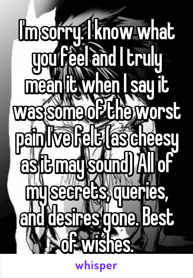 I'm sorry. I know what you feel and I truly mean it when I say it was some of the worst pain I've felt (as cheesy as it may sound) All of my secrets, queries, and desires gone. Best of wishes.