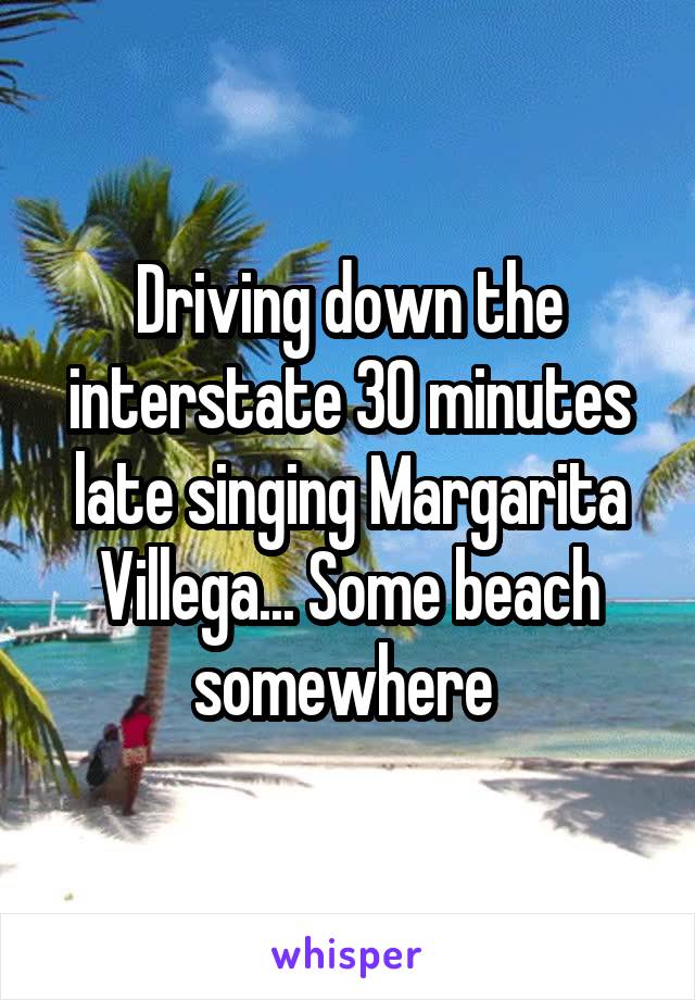 Driving down the interstate 30 minutes late singing Margarita Villega... Some beach somewhere 