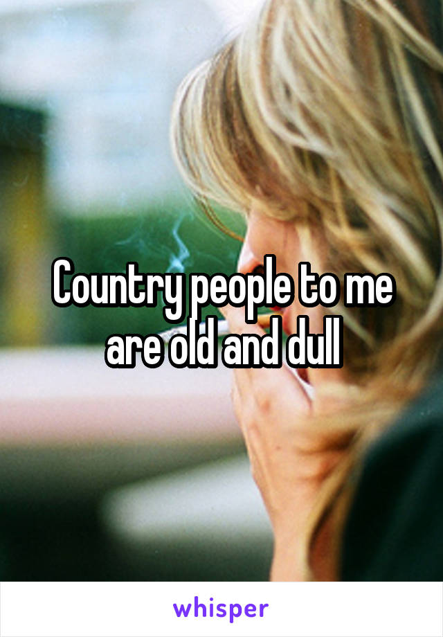 Country people to me are old and dull