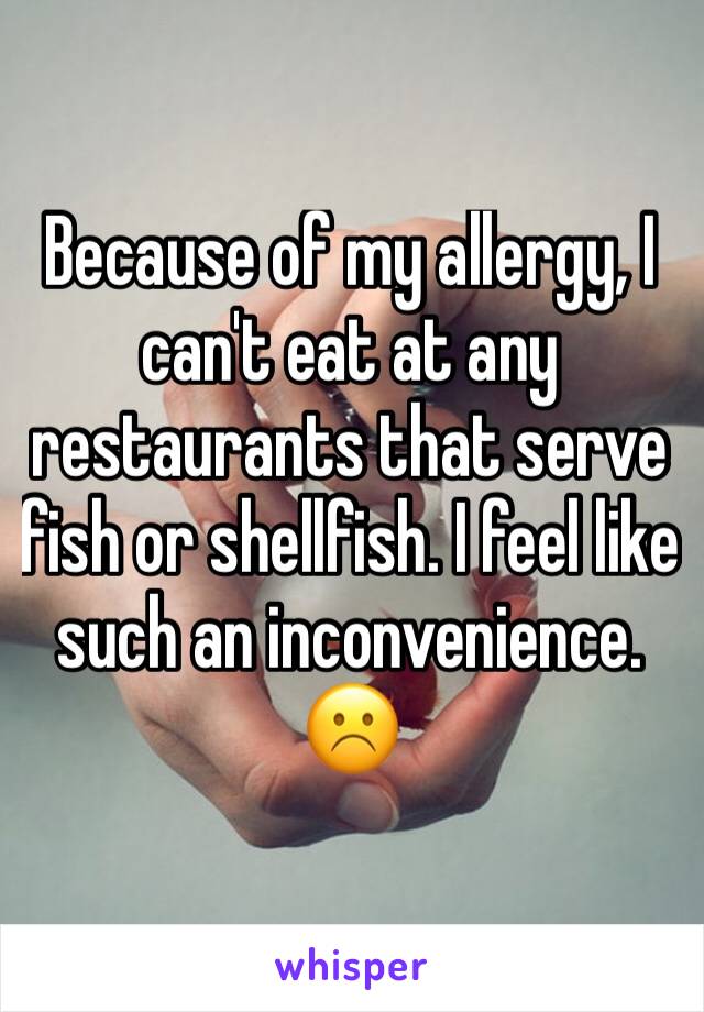 Because of my allergy, I can't eat at any restaurants that serve fish or shellfish. I feel like such an inconvenience.☹️