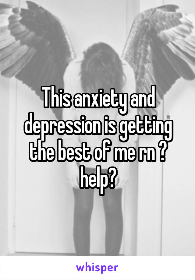 This anxiety and depression is getting the best of me rn 😒 help?