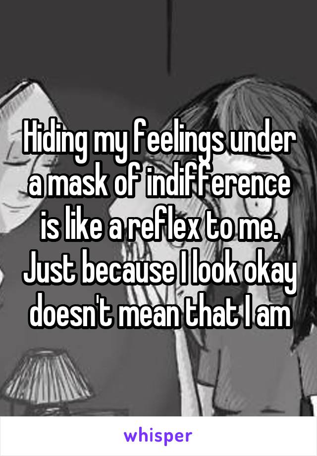 Hiding my feelings under a mask of indifference is like a reflex to me. Just because I look okay doesn't mean that I am