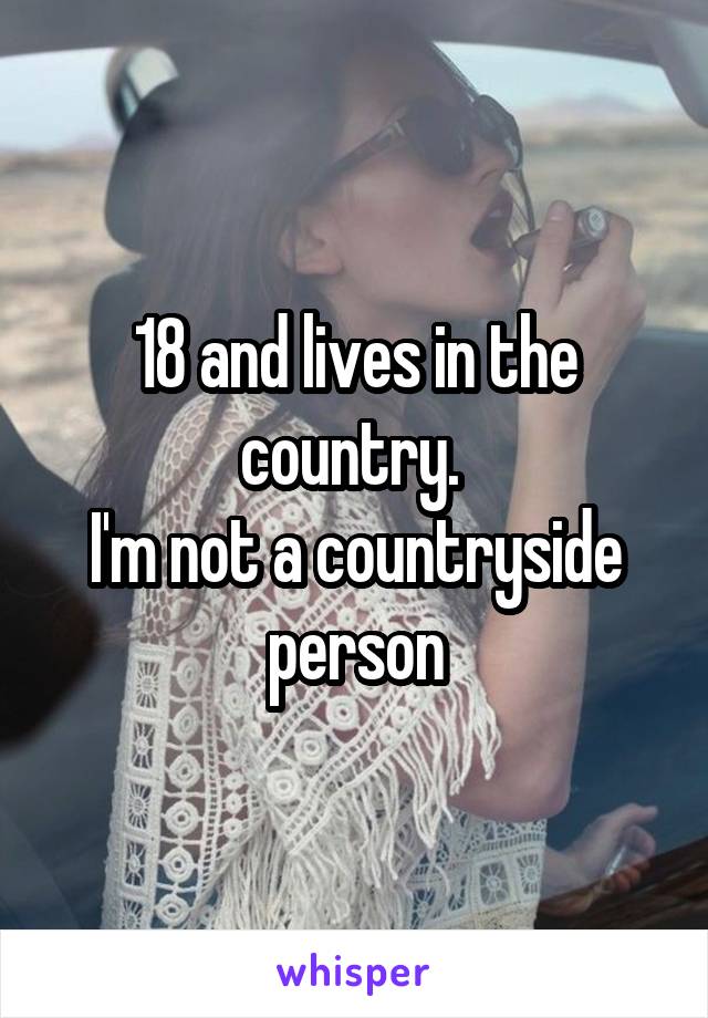 18 and lives in the country. 
I'm not a countryside person