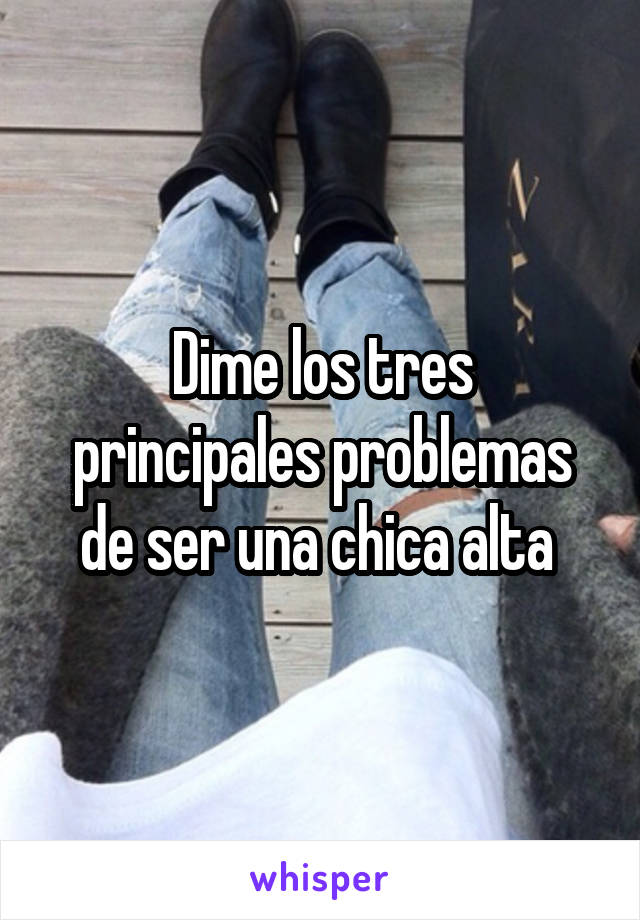 Dime los tres principales problemas de ser una chica alta 