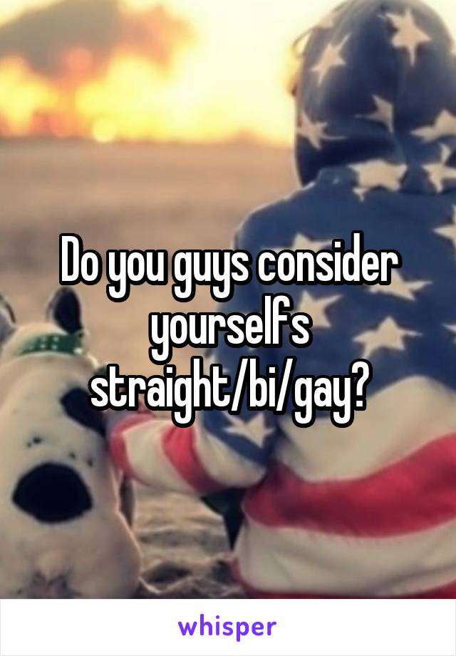 Do you guys consider yourselfs straight/bi/gay?