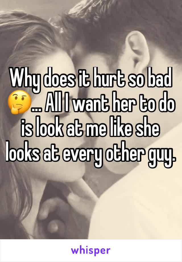 Why does it hurt so bad 🤔... All I want her to do is look at me like she looks at every other guy.