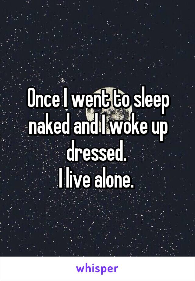 Once I went to sleep naked and I woke up dressed. 
I live alone. 