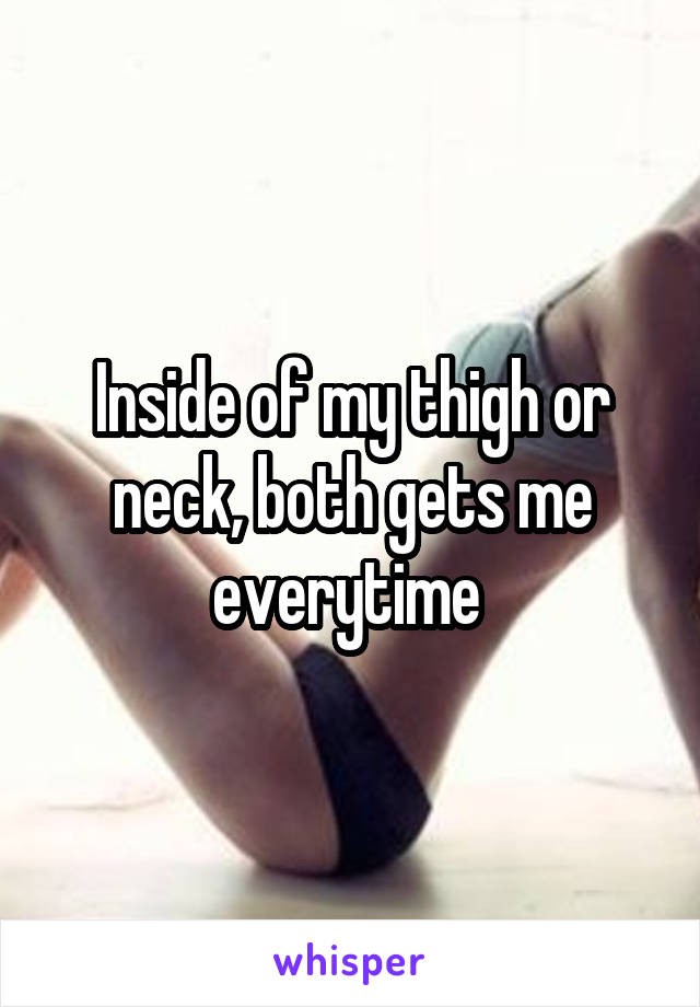 Inside of my thigh or neck, both gets me everytime 