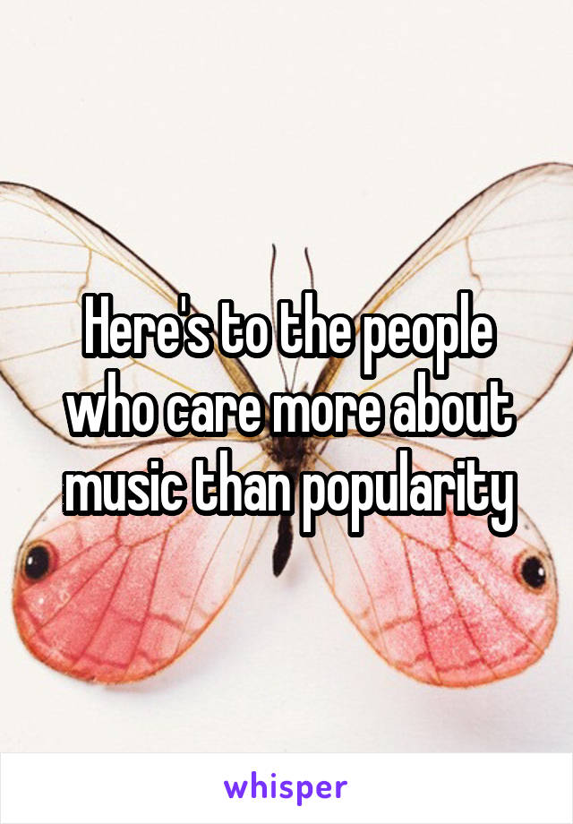 Here's to the people who care more about music than popularity