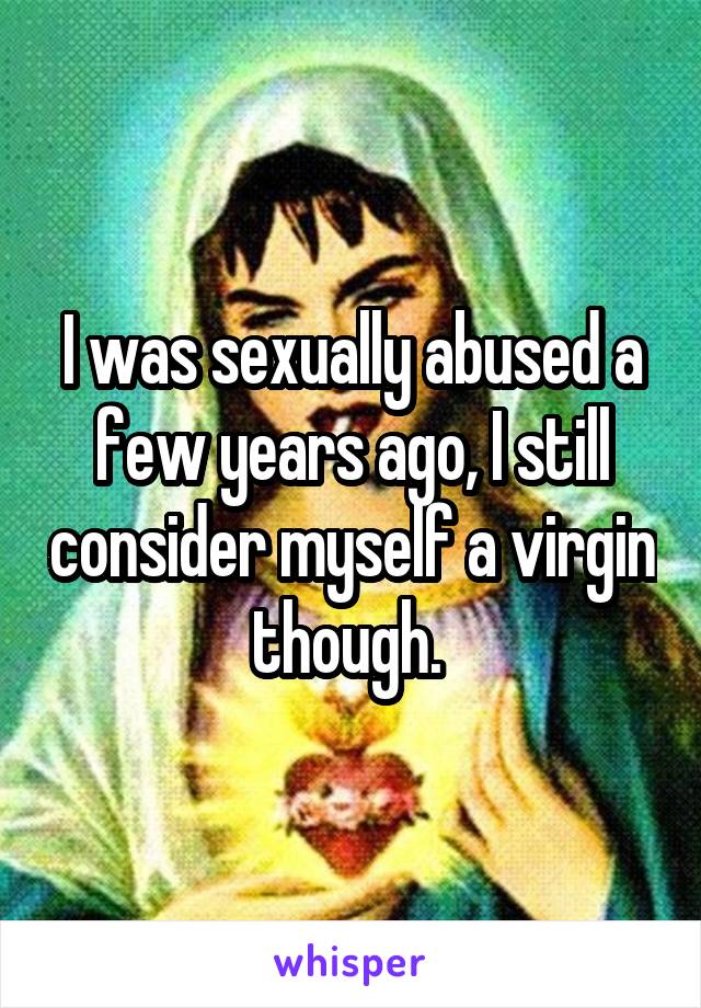 I was sexually abused a few years ago, I still consider myself a virgin though. 