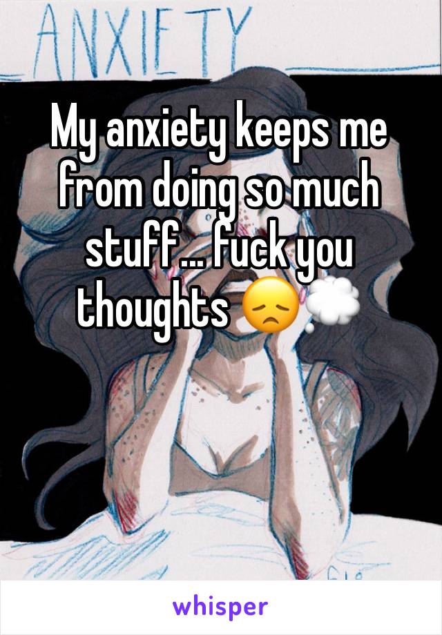 My anxiety keeps me from doing so much stuff... fuck you thoughts 😞💭