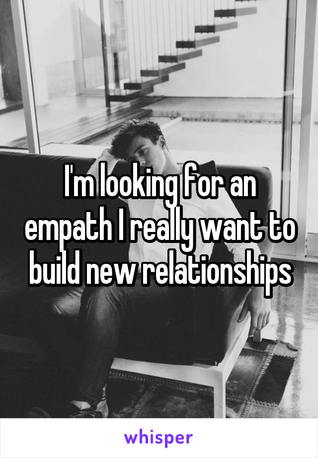 I'm looking for an empath I really want to build new relationships